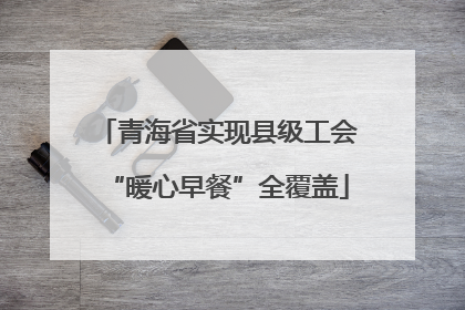 青海省实现县级工会“暖心早餐”全覆盖