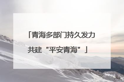 青海多部门持久发力共建“平安青海”