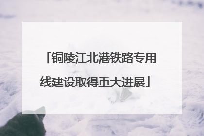 铜陵江北港铁路专用线建设取得重大进展