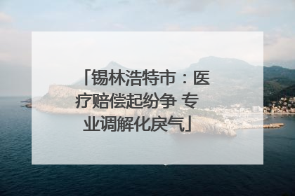 锡林浩特市：医疗赔偿起纷争 专业调解化戾气
