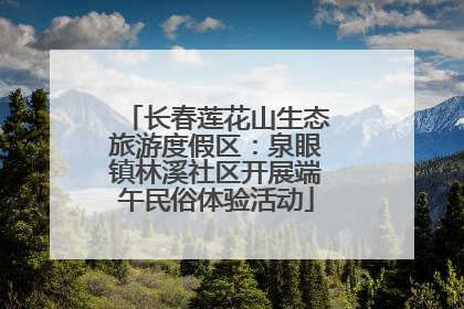长春莲花山生态旅游度假区：泉眼镇林溪社区开展端午民俗体验活动