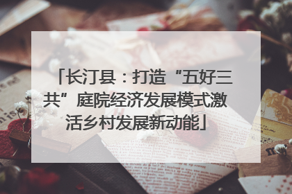 长汀县：打造“五好三共”庭院经济发展模式激活乡村发展新动能