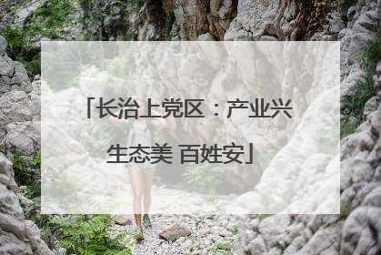 长治上党区：产业兴 生态美 百姓安