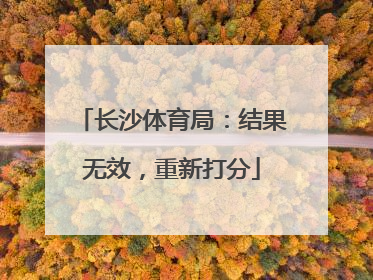 长沙体育局：结果无效，重新打分