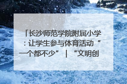 长沙师范学院附属小学：让学生参与体育活动“一个都不少”｜“文明创建耀三湘”专栏