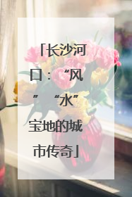 长沙河口：“风”“水”宝地的城市传奇