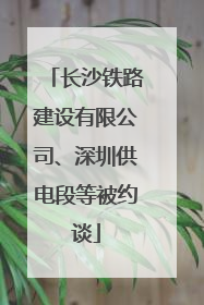 长沙铁路建设有限公司、深圳供电段等被约谈