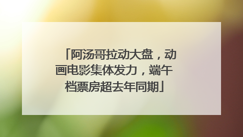 阿汤哥拉动大盘，动画电影集体发力，端午档票房超去年同期