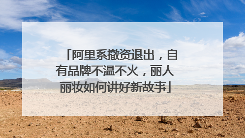 阿里系撤资退出，自有品牌不温不火，丽人丽妆如何讲好新故事