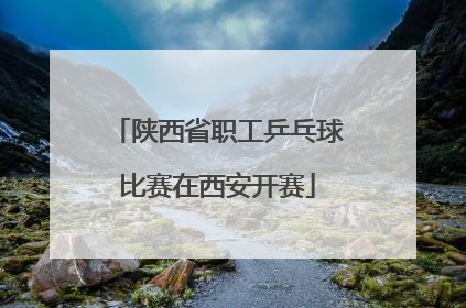 陕西省职工乒乓球比赛在西安开赛