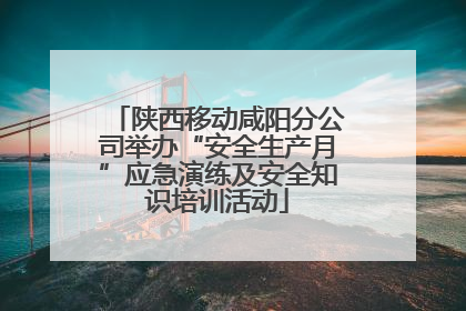 陕西移动咸阳分公司举办“安全生产月”应急演练及安全知识培训活动