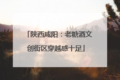 陕西咸阳：老糖酒文创街区穿越感十足