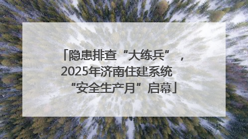 隐患排查“大练兵”，2025年济南住建系统“安全生产月”启幕