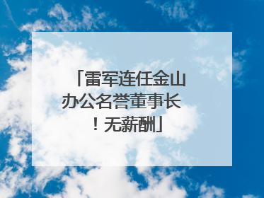 雷军连任金山办公名誉董事长！无薪酬