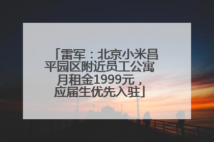 雷军：北京小米昌平园区附近员工公寓月租金1999元，应届生优先入驻