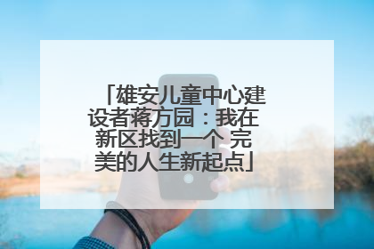 雄安儿童中心建设者蒋方园：我在新区找到一个 完美的人生新起点