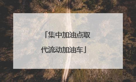 集中加油点取代流动加油车