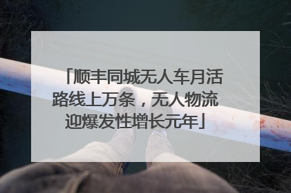 顺丰同城无人车月活路线上万条，无人物流迎爆发性增长元年