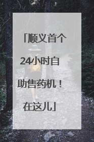 顺义首个24小时自助售药机！在这儿