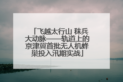 飞越太行山 秣兵大动脉——轨道上的京津冀首批无人机蜂巢投入汛期实战