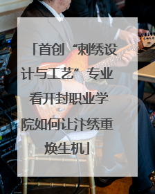 首创“刺绣设计与工艺”专业 看开封职业学院如何让汴绣重焕生机