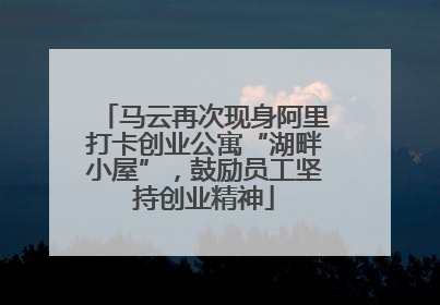 马云再次现身阿里打卡创业公寓“湖畔小屋”，鼓励员工坚持创业精神