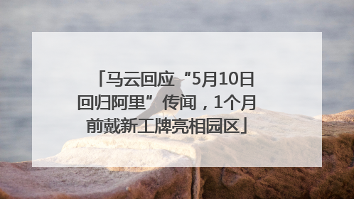 马云回应“5月10日回归阿里”传闻，1个月前戴新工牌亮相园区