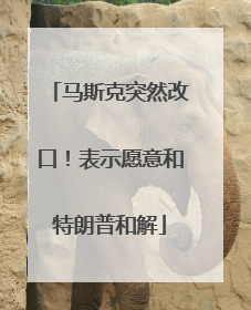 马斯克突然改口！表示愿意和特朗普和解