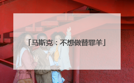 马斯克：不想做替罪羊