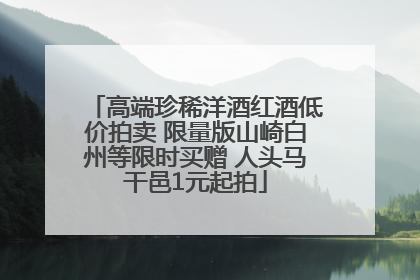 高端珍稀洋酒红酒低价拍卖 限量版山崎白州等限时买赠 人头马干邑1元起拍