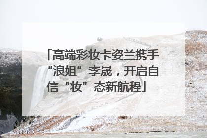 高端彩妆卡姿兰携手“浪姐”李晟，开启自信“妆”态新航程