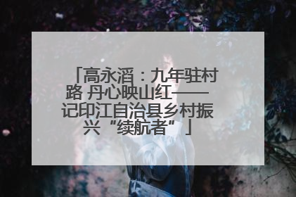高永滔：九年驻村路 丹心映山红——记印江自治县乡村振兴“续航者”