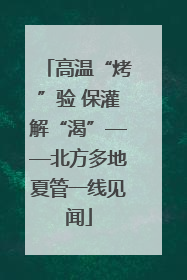 高温“烤”验 保灌解“渴”——北方多地夏管一线见闻