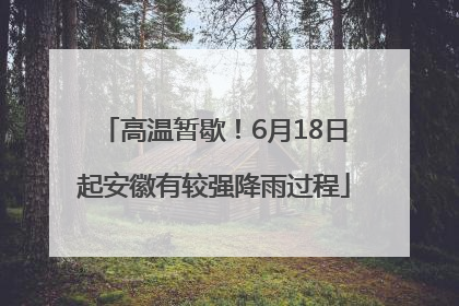 高温暂歇！6月18日起安徽有较强降雨过程