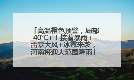 高温橙色预警，局部40℃+！接着暴雨+雷暴大风+冰雹来袭，河南将迎大范围降雨