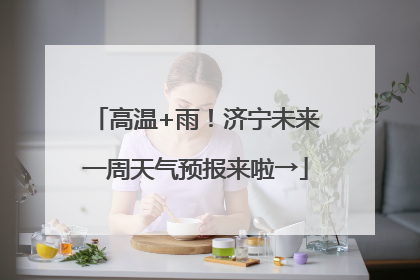 高温+雨！济宁未来一周天气预报来啦→