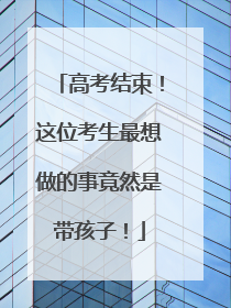 高考结束！这位考生最想做的事竟然是带孩子！