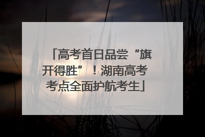高考首日品尝“旗开得胜”！湖南高考考点全面护航考生