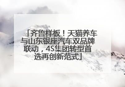 齐鲁样板！天猫养车与山东银座汽车双品牌联动，4S集团转型首选再创新范式