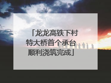 龙龙高铁下村特大桥首个承台顺利浇筑完成