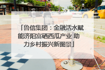 鲁信集团：金融活水赋能济阳富硒西瓜产业 助力乡村振兴新图景