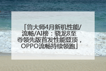 鲁大师4月新机性能/流畅/AI榜：骁龙8至尊领先版首发性能登顶，OPPO流畅持续领跑