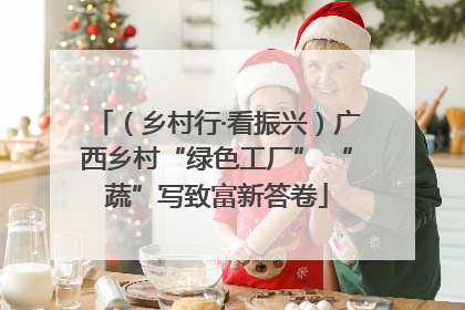 （乡村行·看振兴）广西乡村“绿色工厂” “蔬”写致富新答卷