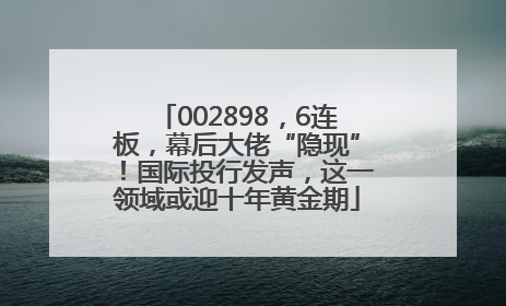 002898，6连板，幕后大佬“隐现”！国际投行发声，这一领域或迎十年黄金期