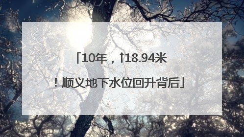10年，↑18.94米！顺义地下水位回升背后