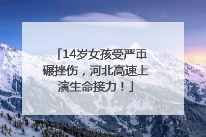 14岁女孩受严重碾挫伤，河北高速上演生命接力！