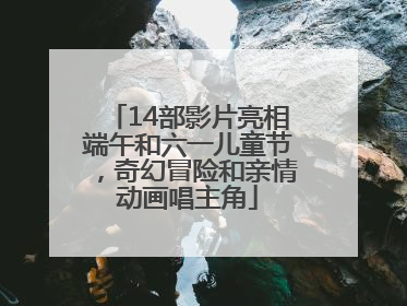 14部影片亮相端午和六一儿童节，奇幻冒险和亲情动画唱主角