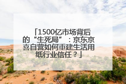 1500亿市场背后的“生死局”：京东京喜自营如何重建生活用纸行业信任？