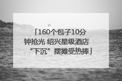 160个包子10分钟抢光 绍兴星级酒店“下沉”摆摊受热捧
