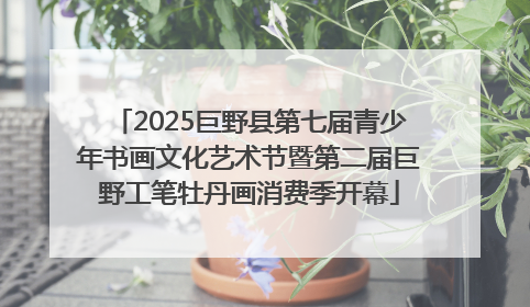 2025巨野县第七届青少年书画文化艺术节暨第二届巨野工笔牡丹画消费季开幕